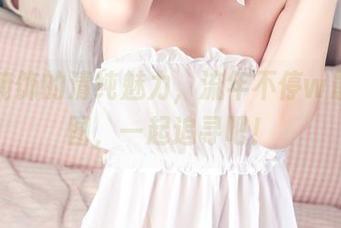 毫不掩饰的清纯魅力，流年不停w最新美图，一起追寻吧！
